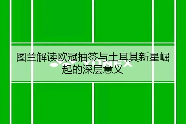 图兰解读欧冠抽签与土耳其新星崛起的深层意义