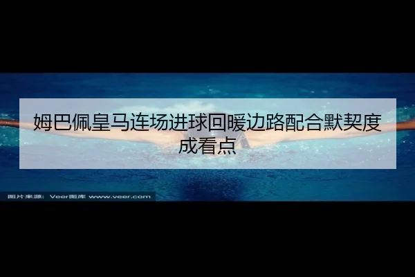 姆巴佩皇马连场进球回暖边路配合默契度成看点