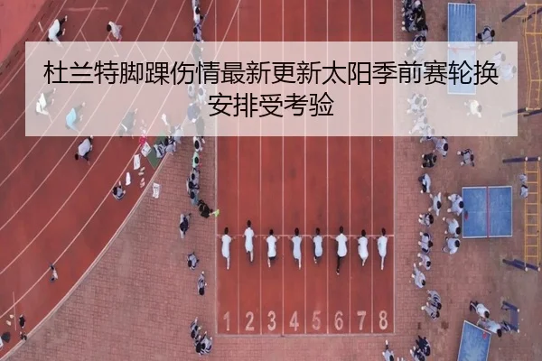 杜兰特脚踝伤情最新更新太阳季前赛轮换安排受考验