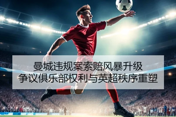曼城违规案索赔风暴升级 争议俱乐部权利与英超秩序重塑