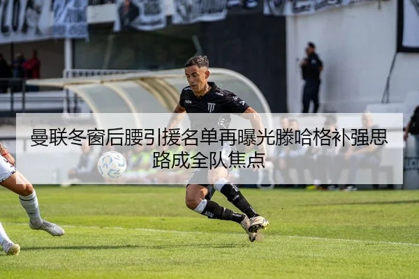 曼联冬窗后腰引援名单再曝光滕哈格补强思路成全队焦点